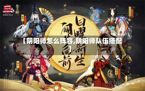 【阴阳师怎么阵容,阴阳师队伍搭配】