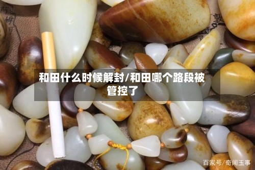 和田什么时候解封/和田哪个路段被管控了