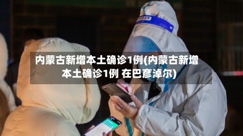 内蒙古新增本土确诊1例(内蒙古新增本土确诊1例 在巴彦淖尔)