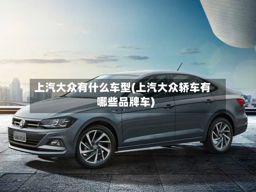 上汽大众有什么车型(上汽大众轿车有哪些品牌车)-第2张图片