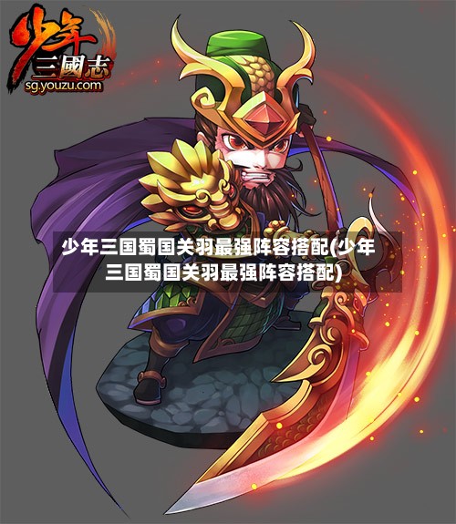 少年三国蜀国关羽最强阵容搭配(少年三国蜀国关羽最强阵容搭配)-第2张图片