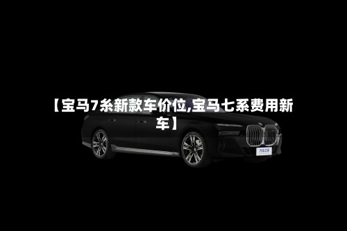 【宝马7糸新款车价位,宝马七系费用新车】