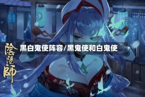 黑白鬼使阵容/黑鬼使和白鬼使