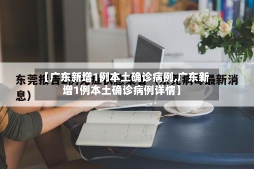 【广东新增1例本土确诊病例,广东新增1例本土确诊病例详情】