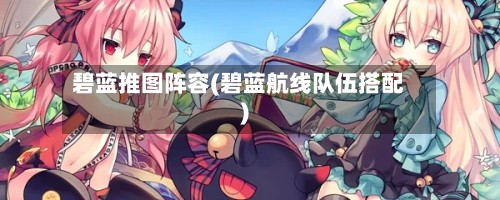 碧蓝推图阵容(碧蓝航线队伍搭配)-第3张图片