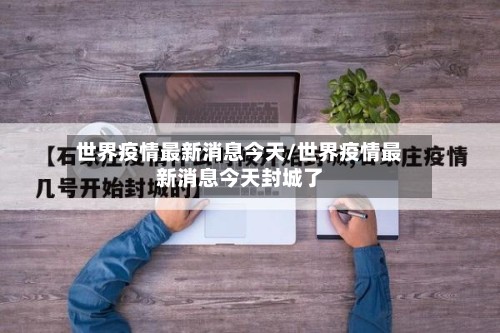 世界疫情最新消息今天/世界疫情最新消息今天封城了