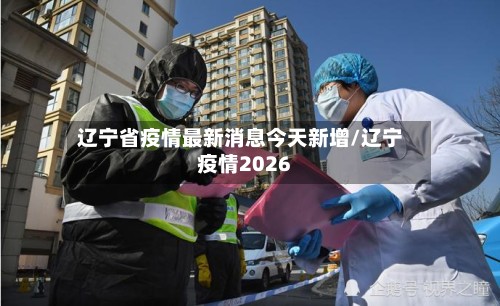 辽宁省疫情最新消息今天新增/辽宁疫情2026-第3张图片