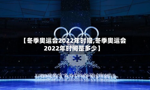 【冬季奥运会2022年时间,冬季奥运会2022年时间是多少】