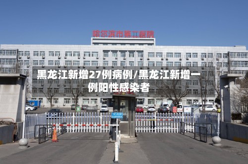 黑龙江新增27例病例/黑龙江新增一例阳性感染者