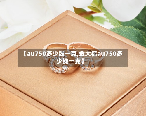 【au750多少钱一克,金大福au750多少钱一克】