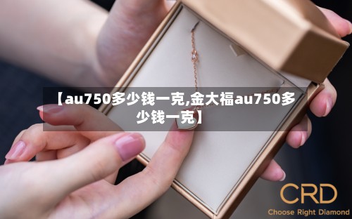 【au750多少钱一克,金大福au750多少钱一克】-第2张图片