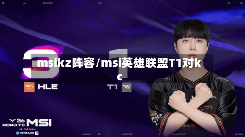 msikz阵容/msi英雄联盟T1对kc