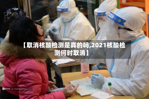 【取消核酸检测是真的吗,2021核酸检测何时取消】