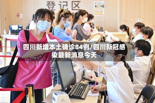 四川新增本土确诊84例/四川新冠感染最新消息今天