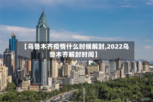 【乌鲁木齐疫情什么时候解封,2022乌鲁木齐解封时间】-第2张图片