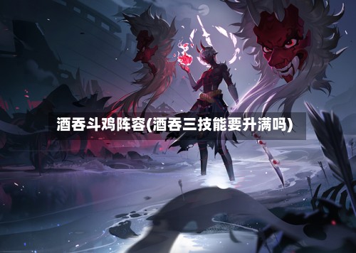 酒吞斗鸡阵容(酒吞三技能要升满吗)-第2张图片