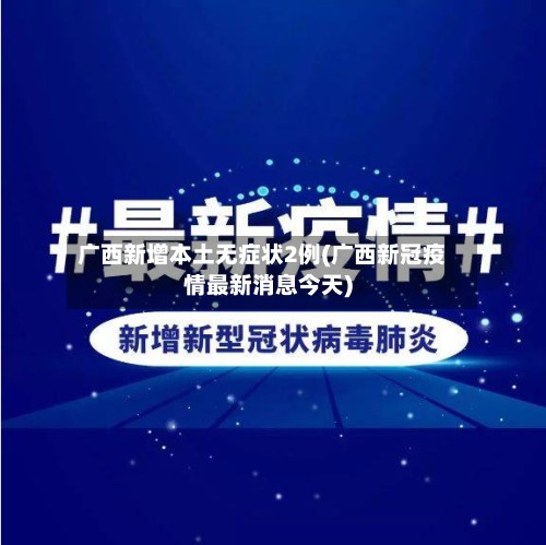 广西新增本土无症状2例(广西新冠疫情最新消息今天)-第3张图片