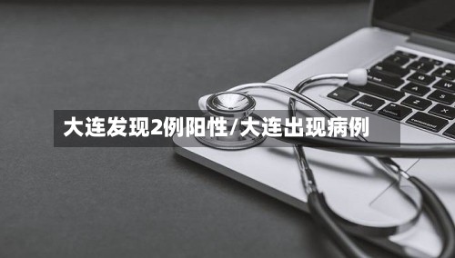 大连发现2例阳性/大连出现病例-第2张图片