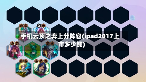手机云顶之弈上分阵容(ipad2017上市多少钱)
