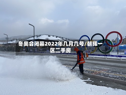 冬奥会闭幕2022年几月几号/朝晖一区二手房