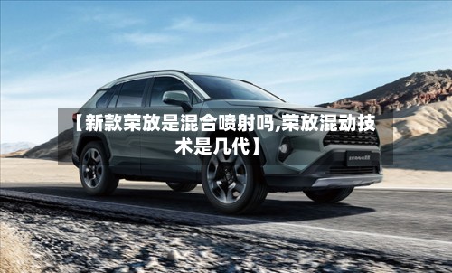 【新款荣放是混合喷射吗,荣放混动技术是几代】-第3张图片