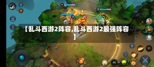 【乱斗西游2阵容,乱斗西游2最强阵容】