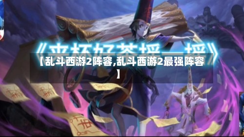 【乱斗西游2阵容,乱斗西游2最强阵容】-第3张图片