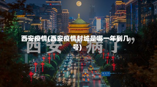 西安疫情(西安疫情封城是哪一年到几号)