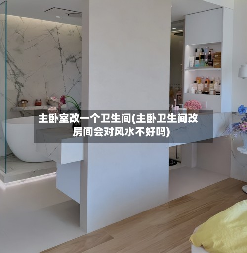 主卧室改一个卫生间(主卧卫生间改房间会对风水不好吗)-第3张图片