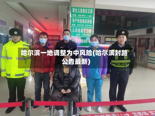 哈尔滨一地调整为中风险(哈尔滨封路公告最新)