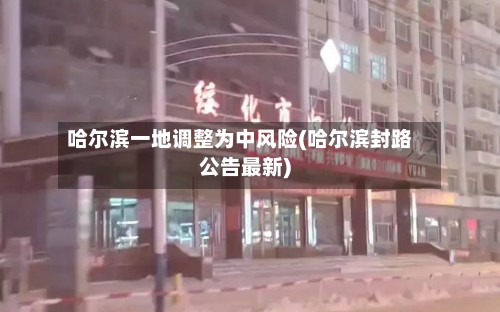 哈尔滨一地调整为中风险(哈尔滨封路公告最新)-第2张图片