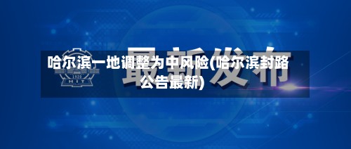 哈尔滨一地调整为中风险(哈尔滨封路公告最新)-第3张图片
