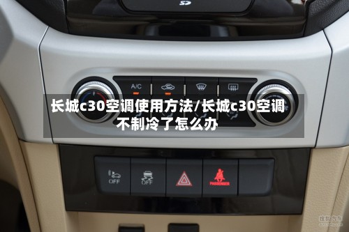 长城c30空调使用方法/长城c30空调不制冷了怎么办