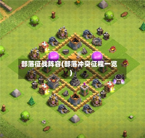 部落征战阵容(部落冲突征程一览)
