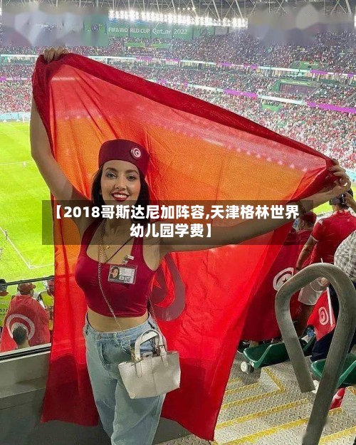 【2018哥斯达尼加阵容,天津格林世界幼儿园学费】-第2张图片