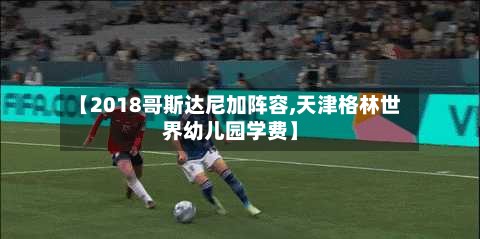 【2018哥斯达尼加阵容,天津格林世界幼儿园学费】