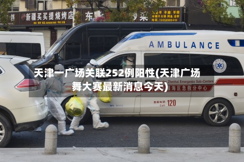 天津一广场关联252例阳性(天津广场舞大赛最新消息今天)