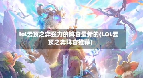 lol云顶之弈强力的阵容最新的(LOL云顶之弈阵容推荐)