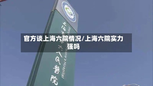 官方谈上海六院情况/上海六院实力强吗