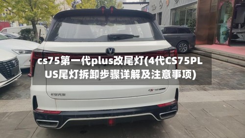 cs75第一代plus改尾灯(4代CS75PLUS尾灯拆卸步骤详解及注意事项)