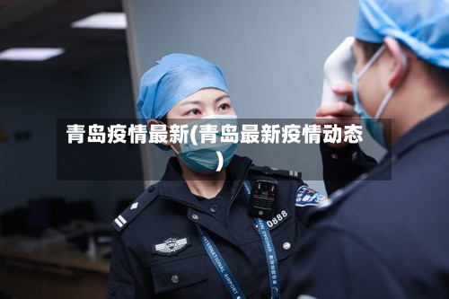 青岛疫情最新(青岛最新疫情动态)