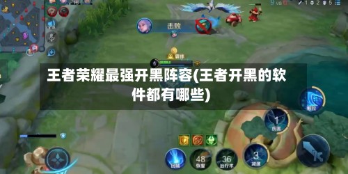 王者荣耀最强开黑阵容(王者开黑的软件都有哪些)