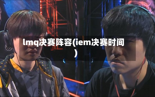 lmq决赛阵容(iem决赛时间)