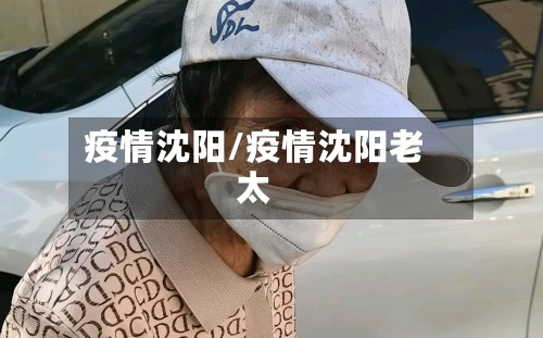 疫情沈阳/疫情沈阳老太