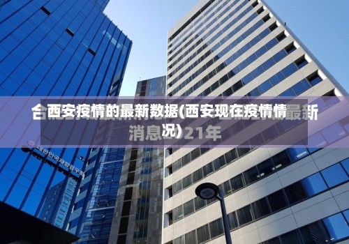 西安疫情的最新数据(西安现在疫情情况)