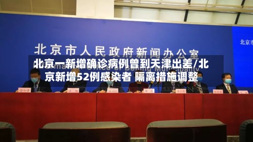 北京一新增确诊病例曾到天津出差/北京新增52例感染者 隔离措施调整-第2张图片