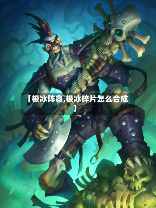 【极冰阵容,极冰碎片怎么合成】-第2张图片