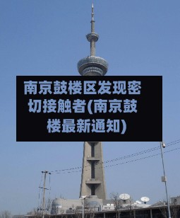 南京鼓楼区发现密切接触者(南京鼓楼最新通知)