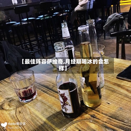 【最佳阵容萨维奇,月经期喝冰的会怎样】-第2张图片