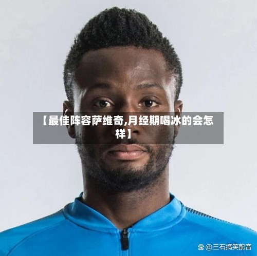 【最佳阵容萨维奇,月经期喝冰的会怎样】